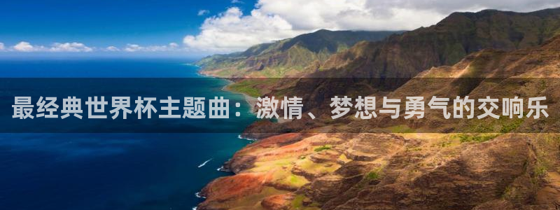 世界杯欧洲区预选赛:最经典世界杯主题曲:激情、梦想与勇气的交响乐