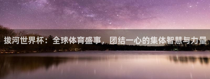 世界杯在线直播:拔河世界杯:全球体育盛事,团结一心的集体智慧与力量
